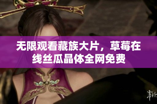 无限观看藏族大片，草莓在线丝瓜晶体全网免费