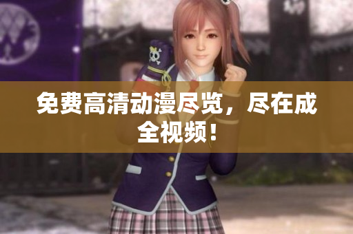 免费高清动漫尽览，尽在成全视频！
