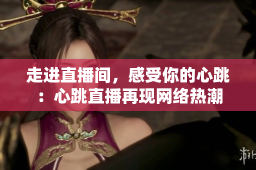走进直播间，感受你的心跳：心跳直播再现网络热潮
