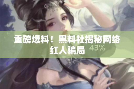 重磅爆料！黑料社揭秘网络红人骗局