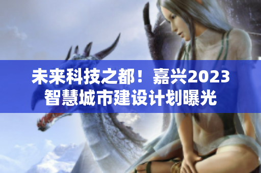 未来科技之都！嘉兴2023智慧城市建设计划曝光