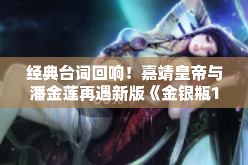 经典台词回响！嘉靖皇帝与潘金莲再遇新版《金银瓶1一5》
