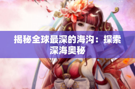 揭秘全球最深的海沟：探索深海奥秘