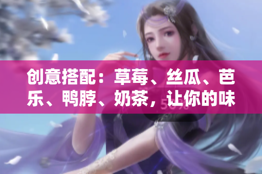 创意搭配：草莓、丝瓜、芭乐、鸭脖、奶茶，让你的味蕾大开！