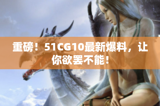 重磅！51CG10最新爆料，让你欲罢不能！