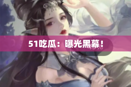 51吃瓜：曝光黑幕！