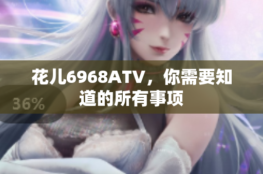 花儿6968ATV，你需要知道的所有事项