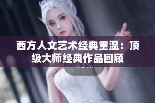 西方人文艺术经典重温：顶级大师经典作品回顾