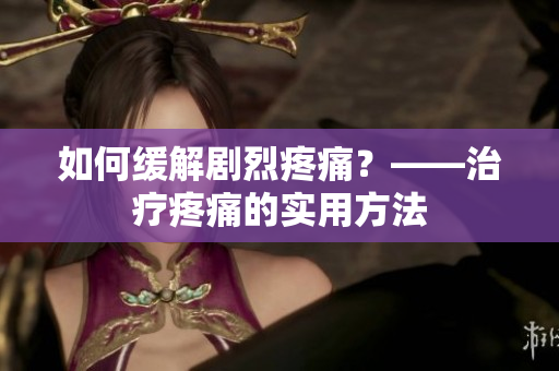 如何缓解剧烈疼痛？——治疗疼痛的实用方法