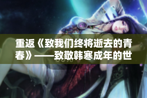 重返《致我们终将逝去的青春》——致敬韩寒成年的世界