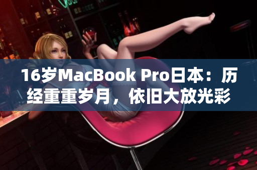 16岁MacBook Pro日本：历经重重岁月，依旧大放光彩