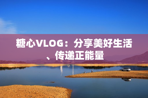 糖心VLOG：分享美好生活、传递正能量