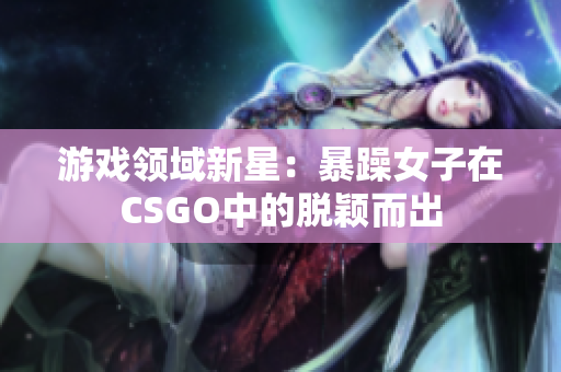 游戏领域新星：暴躁女子在CSGO中的脱颖而出