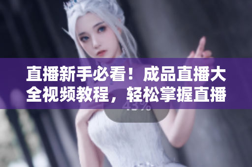 直播新手必看！成品直播大全视频教程，轻松掌握直播技巧