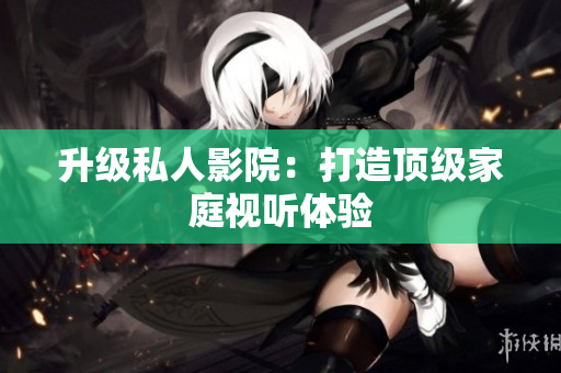 升级私人影院：打造顶级家庭视听体验