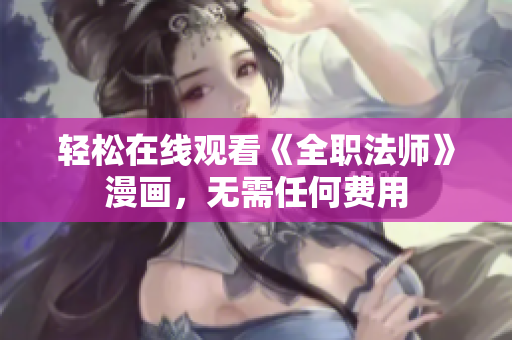 轻松在线观看《全职法师》漫画，无需任何费用