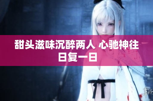 甜头滋味沉醉两人 心驰神往日复一日