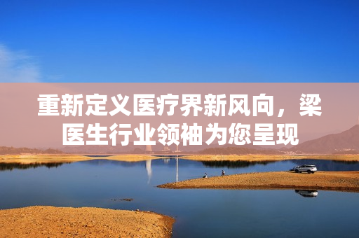 重新定义医疗界新风向，梁医生行业领袖为您呈现