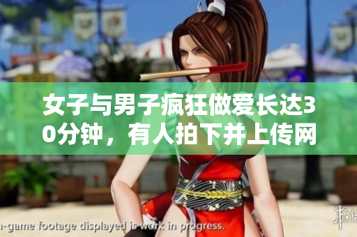 女子与男子疯狂做爱长达30分钟，有人拍下并上传网络