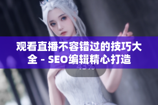 观看直播不容错过的技巧大全 - SEO编辑精心打造