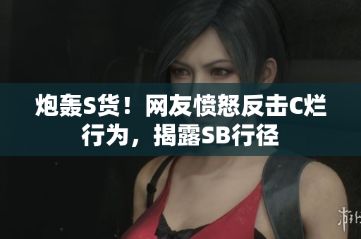 炮轰S货！网友愤怒反击C烂行为，揭露SB行径