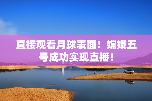 直接观看月球表面！嫦娥五号成功实现直播！