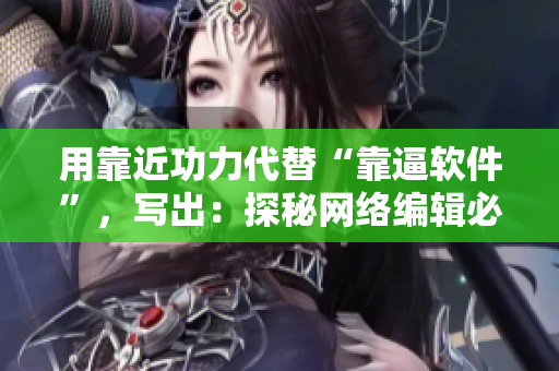 用靠近功力代替“靠逼软件”，写出：探秘网络编辑必会的靠近功力，挖掘高效写作技巧！