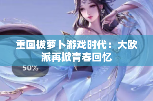 重回拔萝卜游戏时代：大欧派再掀青春回忆
