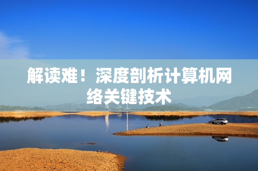解读难！深度剖析计算机网络关键技术