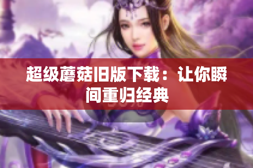 超级蘑菇旧版下载：让你瞬间重归经典