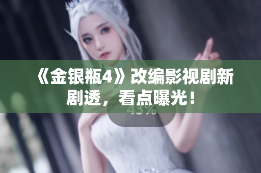 《金银瓶4》改编影视剧新剧透，看点曝光！