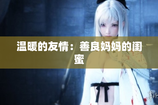 温暖的友情：善良妈妈的闺蜜