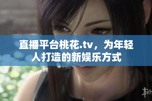 直播平台桃花.tv，为年轻人打造的新娱乐方式