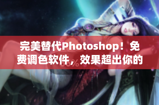 完美替代Photoshop！免费调色软件，效果超出你的想象！