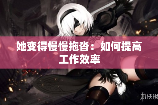 她变得慢慢拖沓：如何提高工作效率