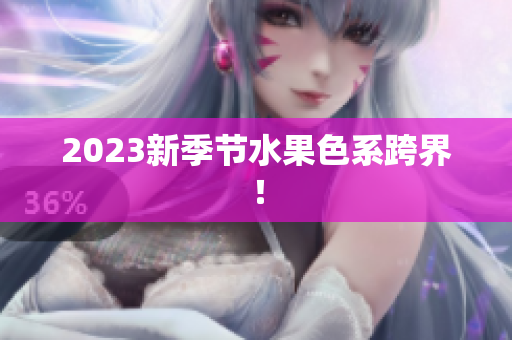 2023新季节水果色系跨界！