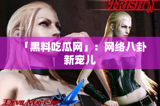 「黑料吃瓜网」：网络八卦新宠儿