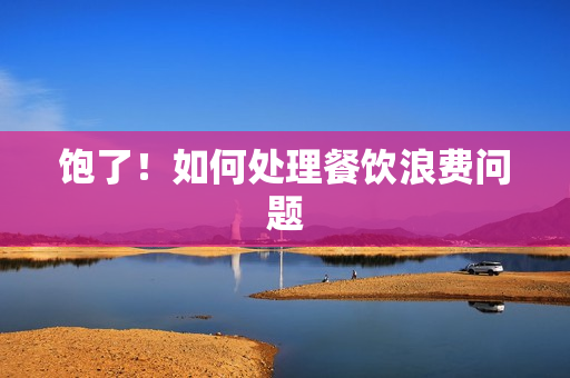 饱了！如何处理餐饮浪费问题