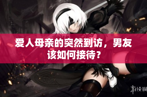 爱人母亲的突然到访，男友该如何接待？