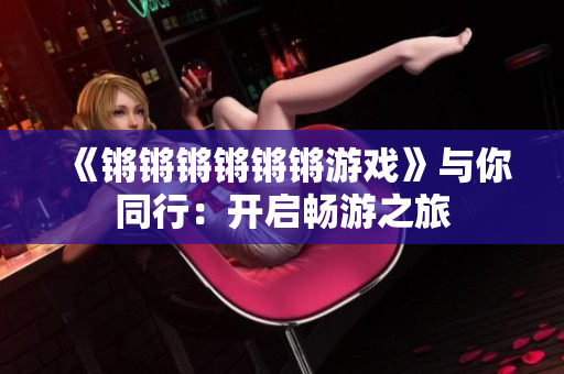 《锵锵锵锵锵锵游戏》与你同行：开启畅游之旅