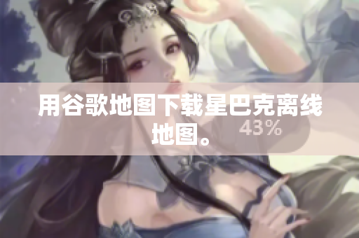 用谷歌地图下载星巴克离线地图。