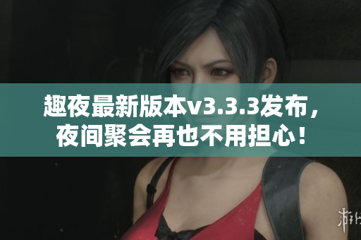 趣夜最新版本v3.3.3发布，夜间聚会再也不用担心！
