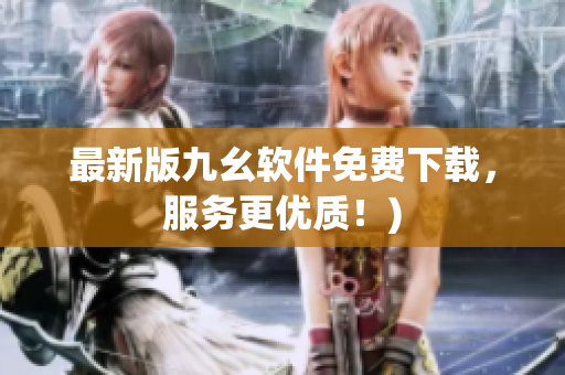 最新版九幺软件免费下载，服务更优质！)