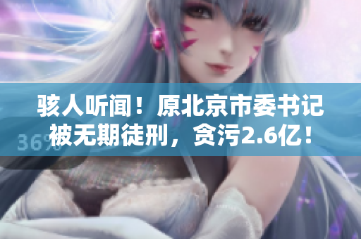 骇人听闻！原北京市委书记被无期徒刑，贪污2.6亿！