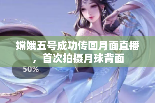 嫦娥五号成功传回月面直播，首次拍摄月球背面