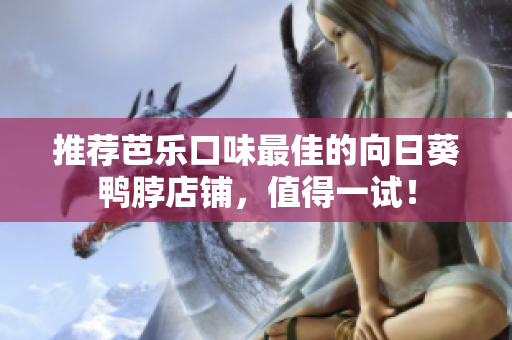 推荐芭乐口味最佳的向日葵鸭脖店铺，值得一试！