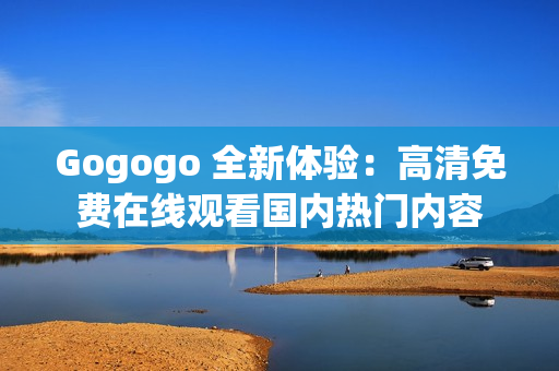 Gogogo 全新体验：高清免费在线观看国内热门内容