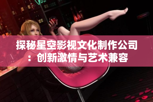 探秘星空影视文化制作公司：创新激情与艺术兼容
