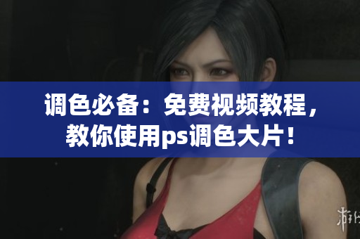 调色必备：免费视频教程，教你使用ps调色大片！