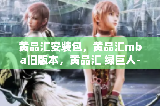 黄品汇安装包，黄品汇mba旧版本，黄品汇 绿巨人----zWUoIluCuY6N